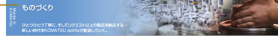 ものづくり ひとつひとつ丁寧に、そしてリクエスト以上の製品を納品する･･･新しい時代をKOMATSUspiritsが創造していく。