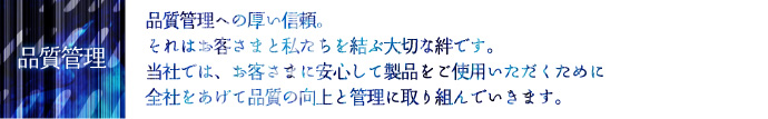 品質管理 品質管理への厚い信頼。それはお客様と私たちを結ぶ大切な絆です。当社では、お客様に安心して製品をご使用いただくために全社をあげて品質の向上と管理に取り組んでいきます。